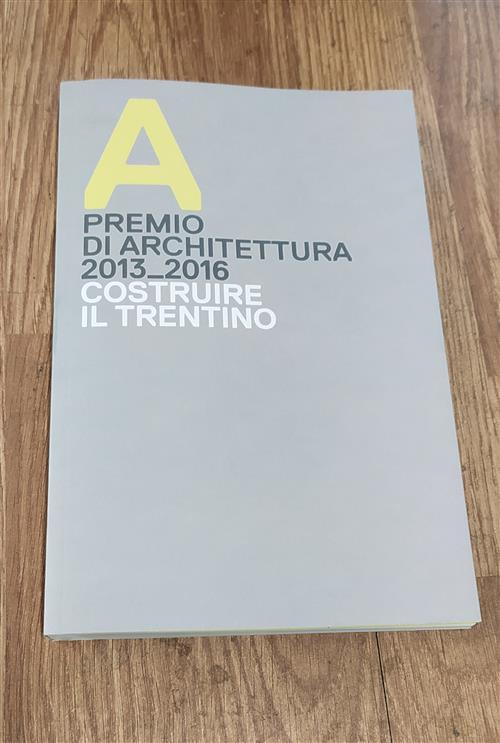 Premio Di Architettura 2013-2016 Costruire Il Trentino Catalogo Della Mostra L