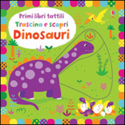 Dinosauri. Trascina E Scopri. Primi Libri Tattili. Ediz. Illustrata Fiona Watt