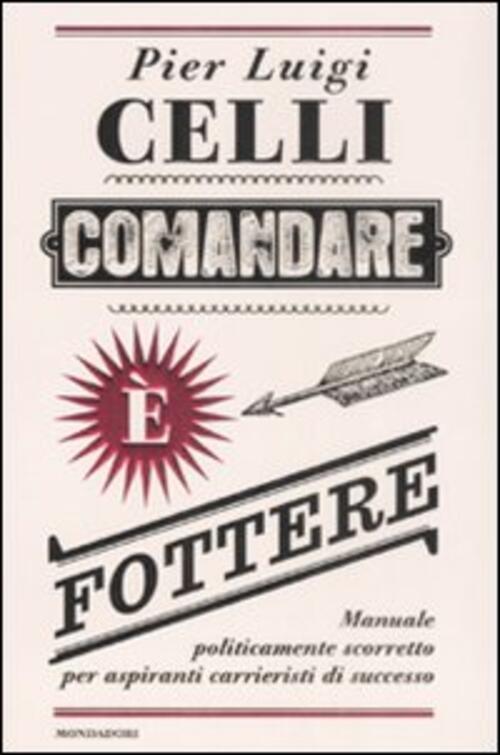 Comandare E Fottere. Manuale Politicamente Scorretto Per Aspiranti Carrieristi