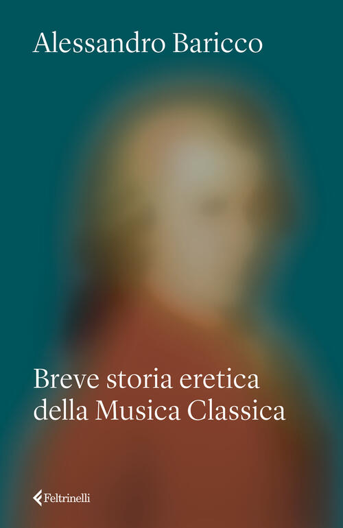 Breve Storia Eretica Della Musica Classica Alessandro Baricco Feltrinelli 2025