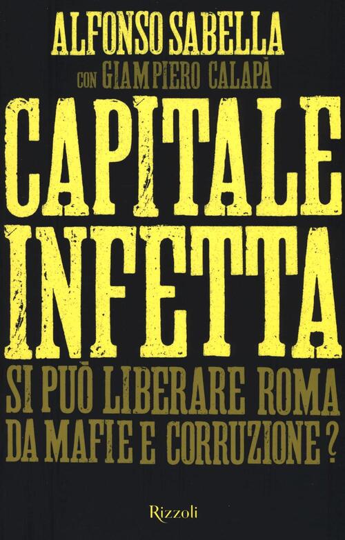 Capitale Infetta. Si Puo Liberare Roma Da Mafie E Corruzione? Alfonso Sabella,