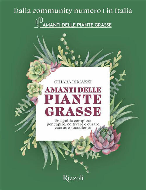 Amanti Delle Piante Grasse. Una Guida Completa Per Capire, Coltivare E Curare