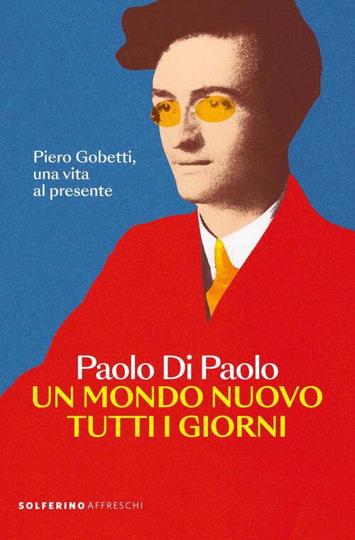 Un Mondo Nuovo Tutti I Giorni. Piero Gobetti, Una Vita Al Presente Paolo Di Pa