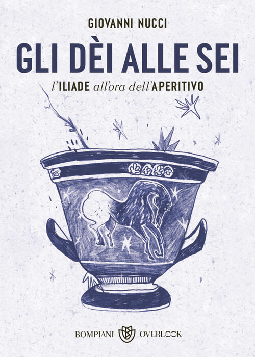 Gli Dei Alle Sei. L'iliade All'ora Dell'aperitivo Giovanni Nucci Bompiani 2023