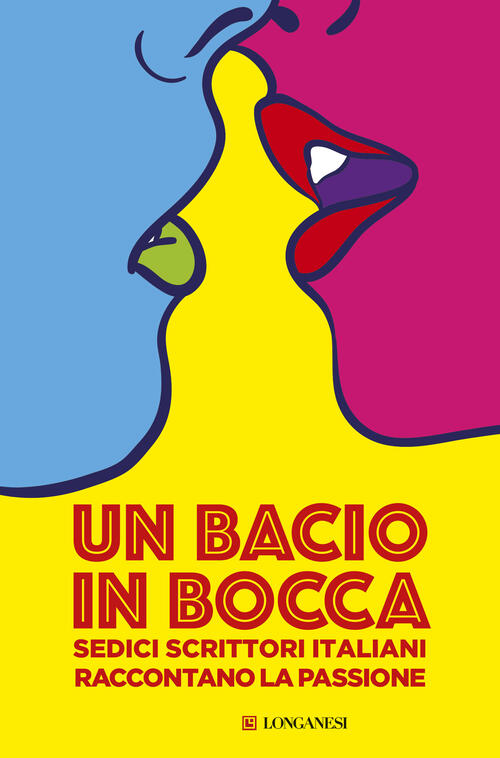 Un Bacio In Bocca. Sedici Scrittori Italiani Raccontano La Passione