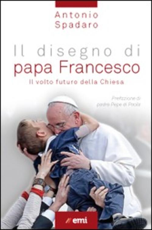 Il Disegno Di Papa Francesco. Il Volto Futuro Della Chiesa Antonio Spadaro Emi