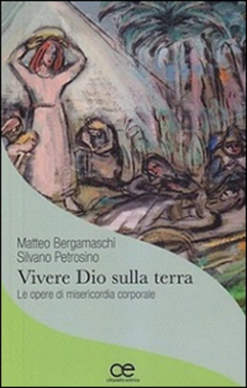 Vivere Dio Sulla Terra. Le Opere Di Misericordia Corporale Matteo Bergamaschi