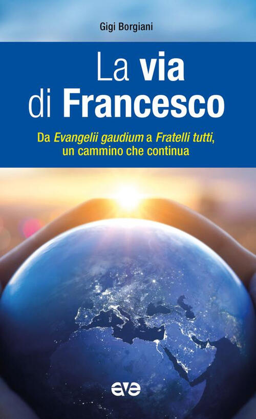La Via Di Francesco. Da Evangeli Gaudium, A Fratelli Tutti, Un Cammino Che Con