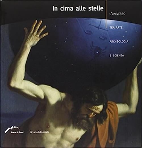 In Cima Alle Stelle. L'universo Tra Arte, Archeologia E Scienza. Catalogo Della Mostra Forte Di Bard