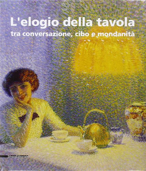 L' Elogio Della Tavola Tra Conversazione, Cibo E Mondanita. Catalogo Della Mostra Modena