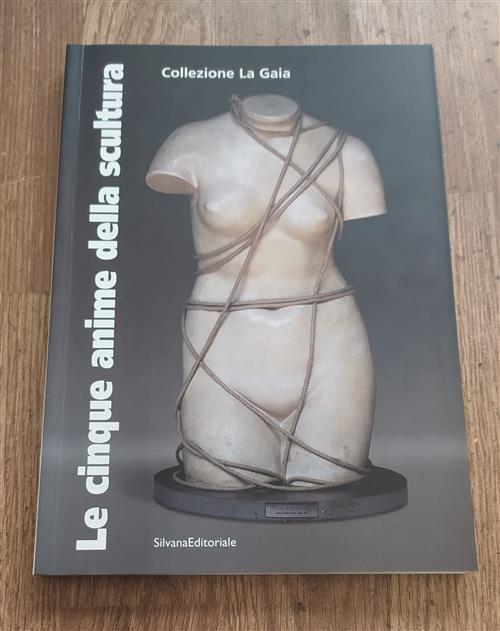 Le Cinque Anime Della Scultura. Opere Della Collezione La Gaia Di Bruna Girodengo E Matteo Viglietta