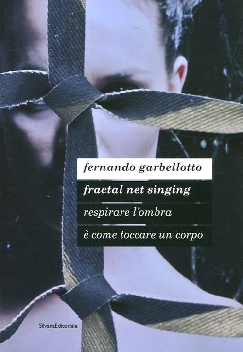 Fernando Garbellotto. Respirare L'ombra E Come Toccare Un Corpo. Fractal Net Singing. Catalogo