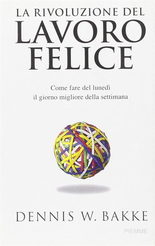 La Rivoluzione Del Lavoro Felice. Come Fare Del Lunedi Il Giorno Migliore Della Settimana