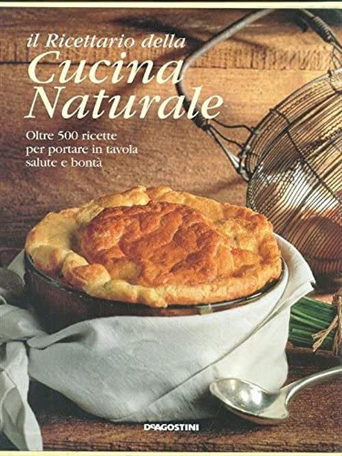 Il Ricettario Della Cucina Naturale. Oltre 500 Ricette Per Portare In Tavola S