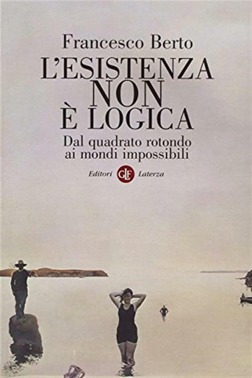 L'esistenza Non E Logica. Dal Quadrato Rotondo Ai Mondi Impossibili Francesco