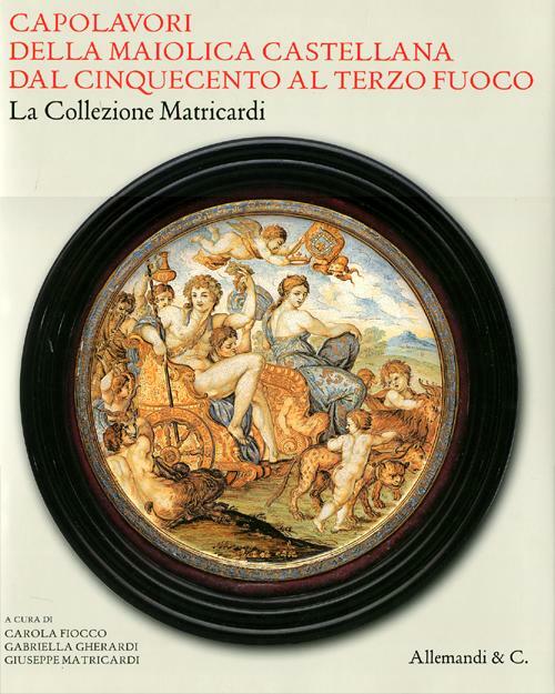 Capolavori Della Maiolica Castellana Dal '500 Al Terzo Fuoco. La Collezione Ma