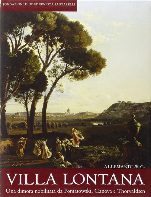 Villa Lontana. Una Dimora Nobilitata Da Poniatowski, Canova E Thorvaldsen
