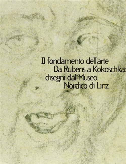 Il Fondamento Dell'arte. Da Rubens A Kokoschka: Disegni Dal Museo Nordico Di Linz. Catalogo Della Mo