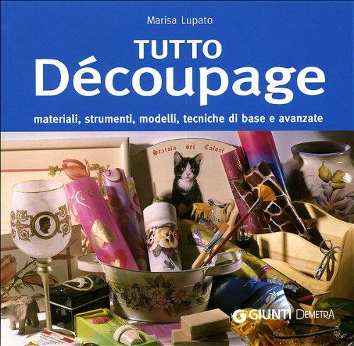 Tutto Decoupage. Materiali, Strumenti, Modelli, Tecniche Di Base E Avanzate