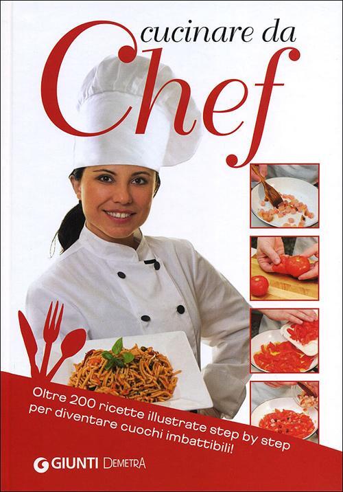 Cucinare Da Chef. Oltre 200 Ricette Illustrate Step By Step Per Diventare Cuoc