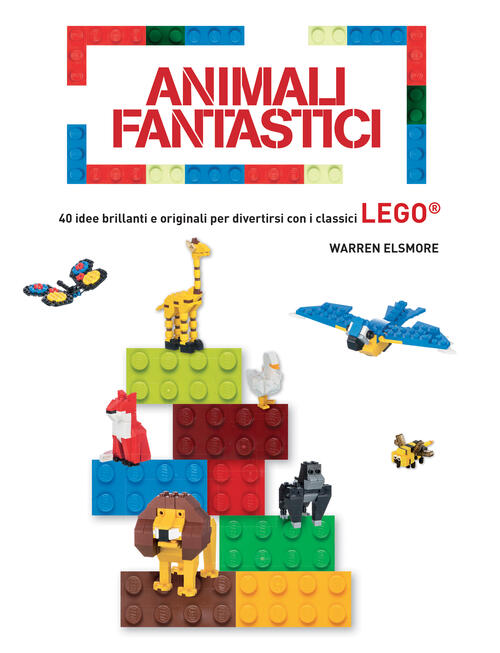 Animali Fantastici. 40 Idee Brillanti E Originali Per Divertirsi Con I Classici Lego