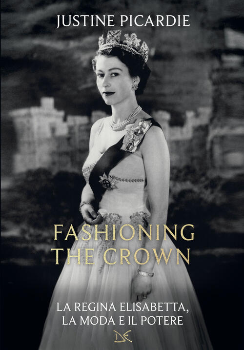 Fashioning The Crown. La Regina Elisabetta, La Moda E Il Potere Justine Picard