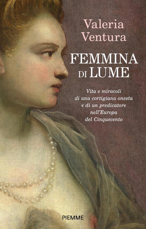 Femmina Di Lume. Vita E Miracoli Di Una Cortigiana Onesta E Di Un Predicatore Nell'europa Del Cinque