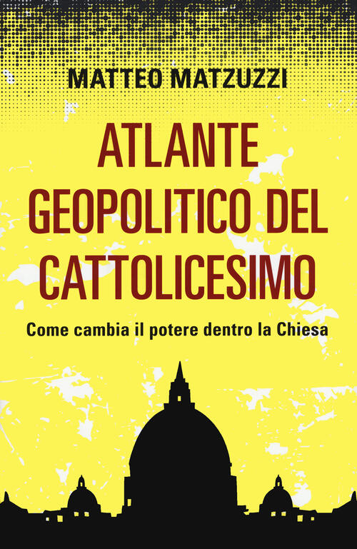 Atlante Geopolitico Del Cattolicesimo. Come Cambia Il Potere Dentro La Chiesa