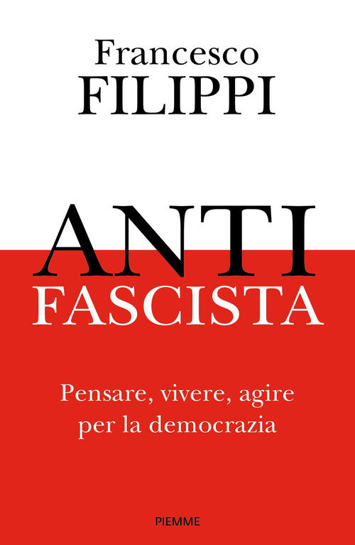 Antifascista. Pensare, Vivere, Agire Per La Democrazia Francesco Filippi Piemm