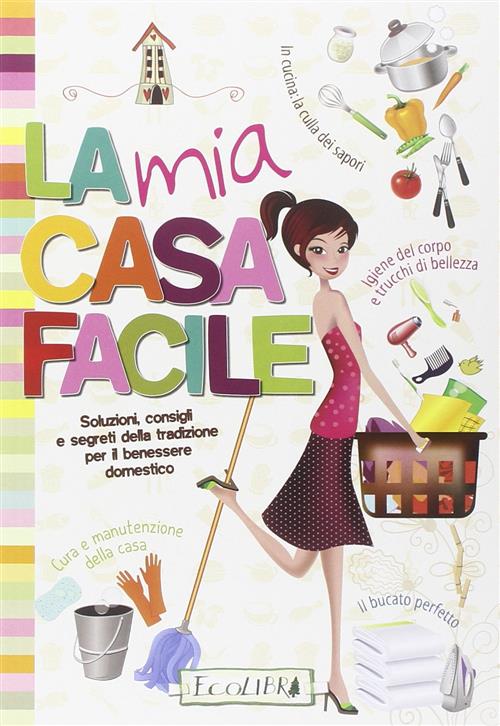 La Mia Casa Facile. Soluzioni, Consigli E Segreti Della Tradizione Per Il Bene
