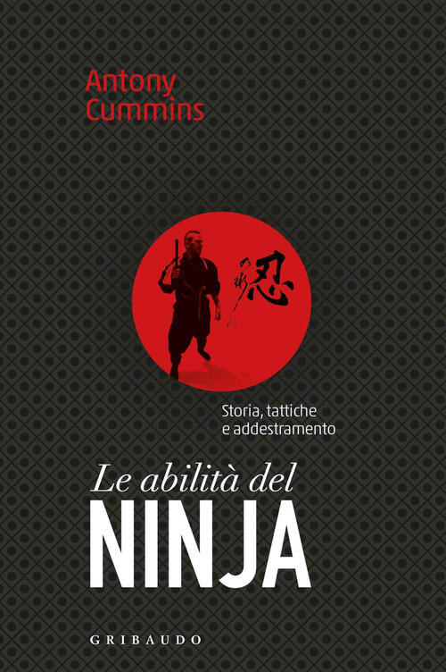Le Abilita Del Ninja. Storia, Tattiche E Addestramento Antony Cummins Gribaudo