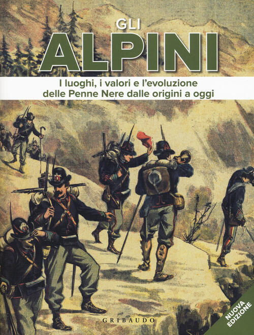 Gli Alpini. I Luoghi, I Valori E L'evoluzione Delle Penne Nere Dalle Origini A