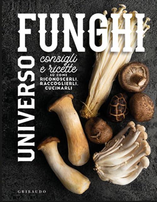 Universo Funghi. Consigli E Ricette Su Come Riconoscerli, Raccoglierli, Cucina