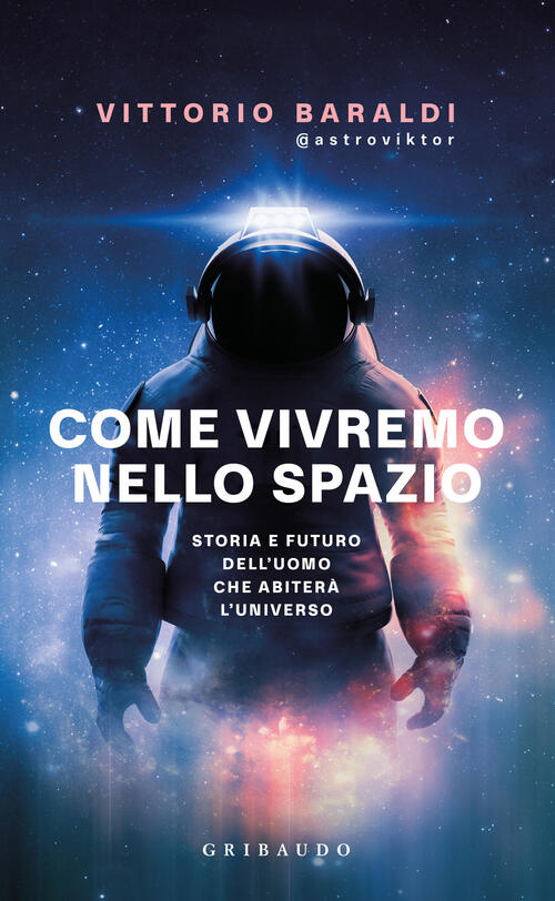 Come Vivremo Nello Spazio. Storia E Futuro Dell'uomo Che Abitera L'universo Vi