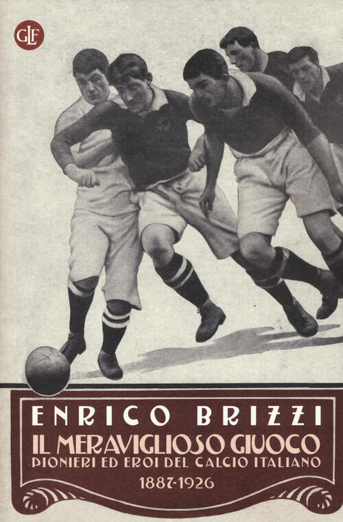 Il Meraviglioso Giuoco. Pionieri Ed Eroi Del Calcio Italiano 1887-1926 Enrico
