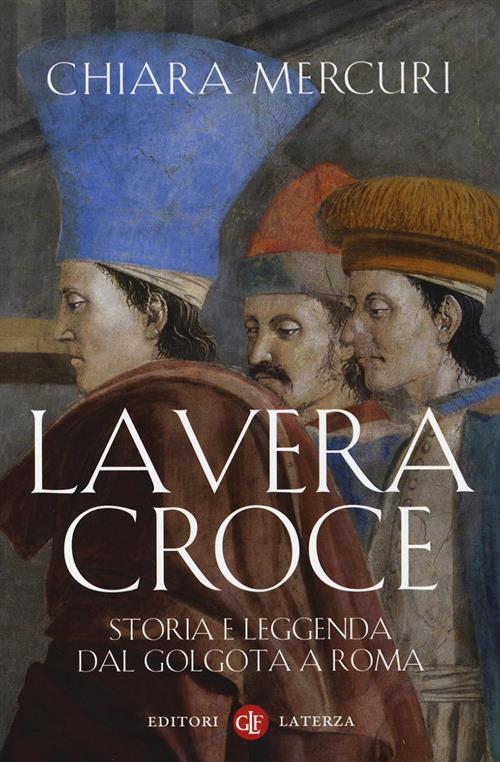 La Vera Croce. Storia E Leggenda Dal Golgota A Roma Chiara Mercuri Laterza 201