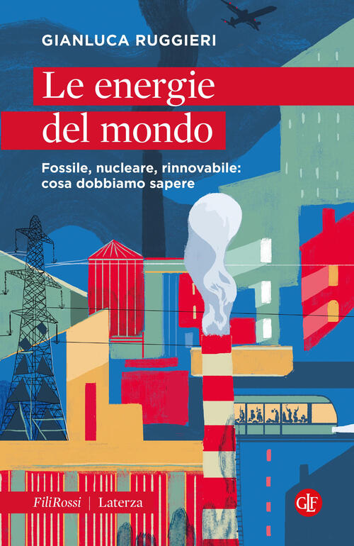 Le Energie Del Mondo. Fossile, Nucleare, Rinnovabile: Cosa Dobbiamo Sapere Gia