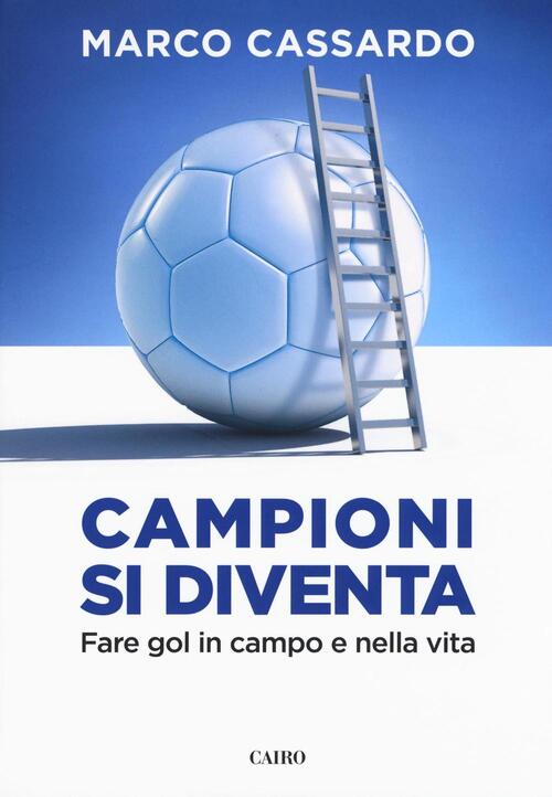 Campioni Si Diventa. Fare Gol In Campo E Nella Vita Marco Cassardo Cairo 2016