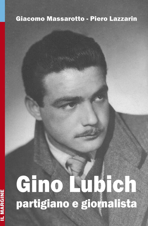 Gino Lubich. Partigiano E Giornalista Giacomo Massarotto Il Margine 2017