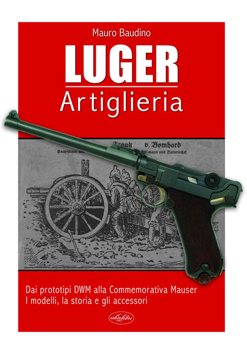 La Luger. Artiglieria. Dai Prototipi Dwm Alla Commemorativa Mauser. I Modelli,