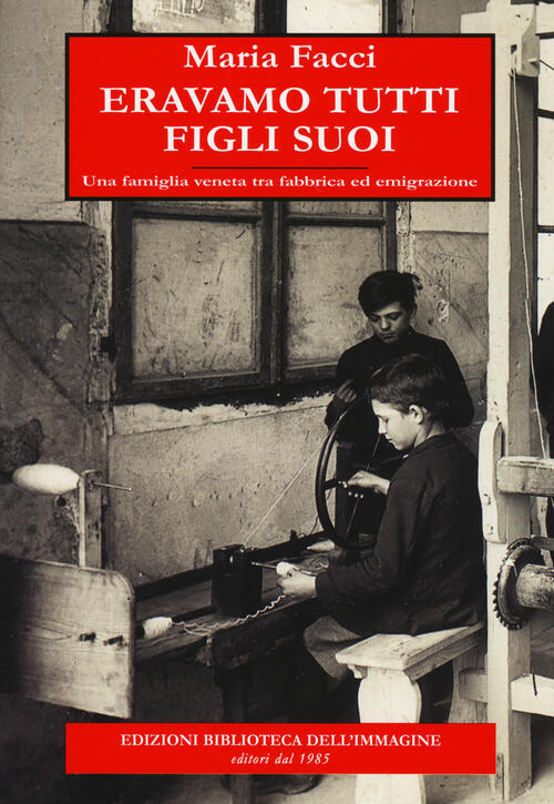 Eravamo Tutti Figli Suoi. Una Famiglia Veneta Tra Fabbrica Ed Emigrazione