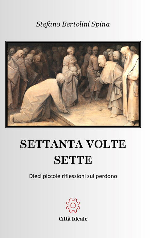 Settanta Volte Sette. Dieci Piccole Riflessioni Sul Perdono Stefano Bertolini
