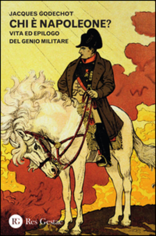 Chi E Napoleone? Vita Ed Epilogo Del Genio Militare