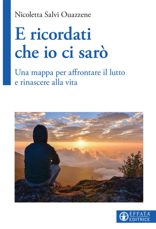 E Ricordati Che Io Ci Saro. Una Mappa Per Affrontare Il Lutto E Rinascere Alla