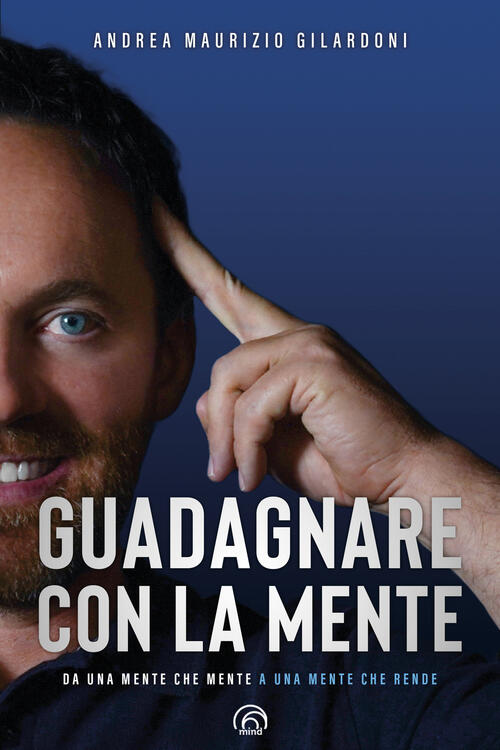 Guadagnare Con La Mente. Da Una Mente Che Mente A Una Mente Che Rende Andrea M