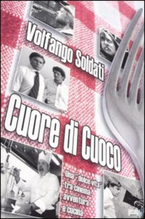 Cuore Di Cuoco. Una Dolce Vita Tra Cinema, Avventura E Cucina Volfango Soldati