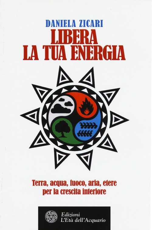 Libera La Tua Energia. Terra, Acqua, Fuoco, Aria, Etere Per La Crescita Interiore