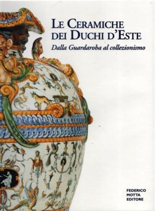 Le Ceramiche Dei Duchi D'este. Dalla Guardaroba Al Collezionismo Filippo Trevi