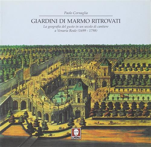Giardini Di Marmo Ritrovati. La Geografia Del Gusto In Un Secolo Di Cantiere A Venaria Reale