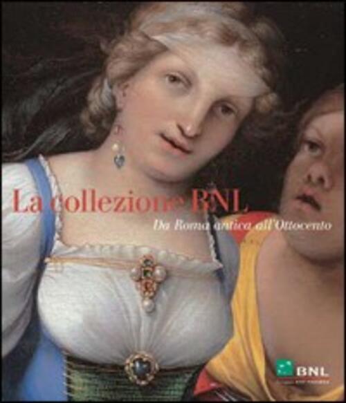 La Collezione Bnl. Contemporanei Da Roma Antica All'ottocento